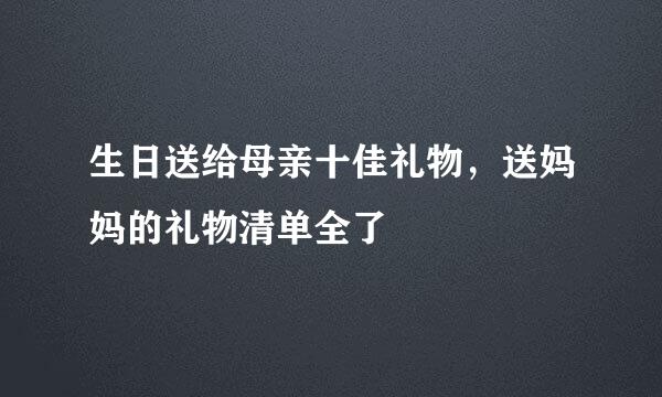 生日送给母亲十佳礼物，送妈妈的礼物清单全了