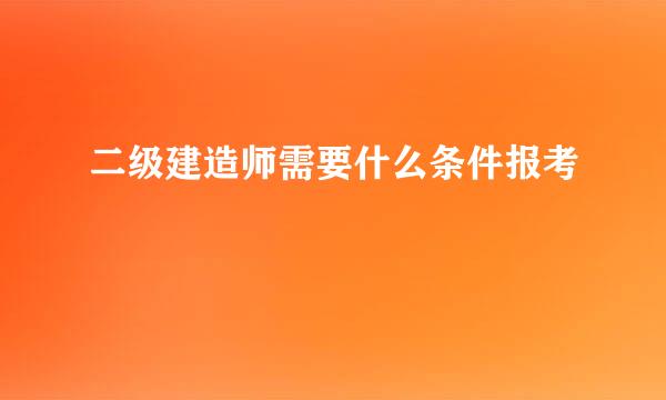 二级建造师需要什么条件报考