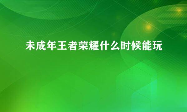 未成年王者荣耀什么时候能玩