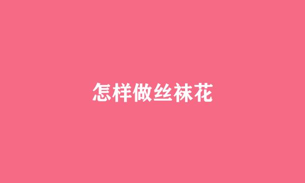 怎样做丝袜花