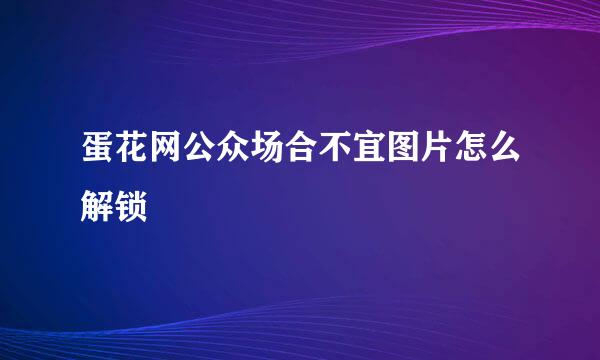 蛋花网公众场合不宜图片怎么解锁