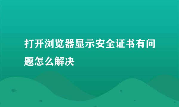 打开浏览器显示安全证书有问题怎么解决