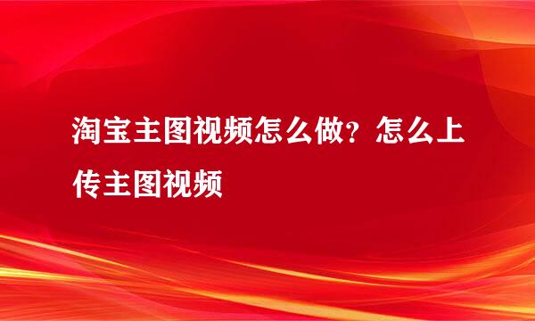 淘宝主图视频怎么做？怎么上传主图视频