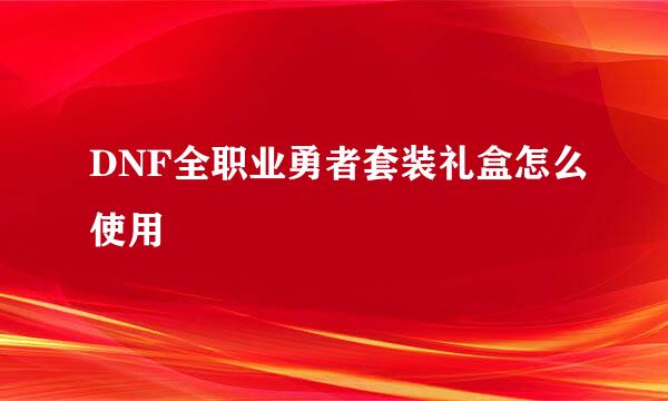 DNF全职业勇者套装礼盒怎么使用