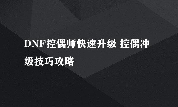 DNF控偶师快速升级 控偶冲级技巧攻略