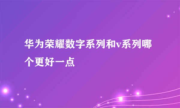 华为荣耀数字系列和v系列哪个更好一点