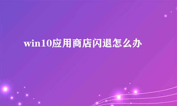 win10应用商店闪退怎么办