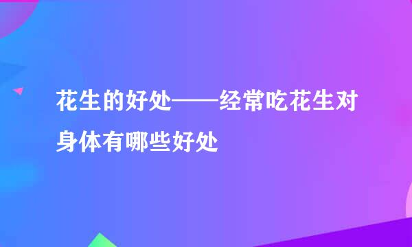 花生的好处——经常吃花生对身体有哪些好处