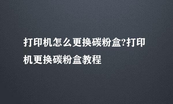 打印机怎么更换碳粉盒?打印机更换碳粉盒教程