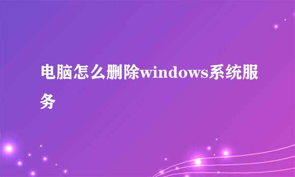 电脑怎么删除windows系统服务