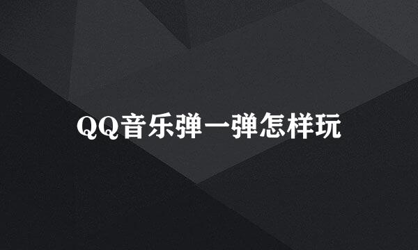 QQ音乐弹一弹怎样玩