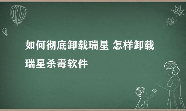 如何彻底卸载瑞星 怎样卸载瑞星杀毒软件