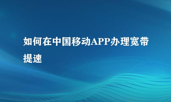 如何在中国移动APP办理宽带提速