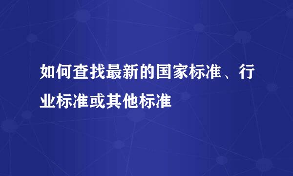 如何查找最新的国家标准、行业标准或其他标准