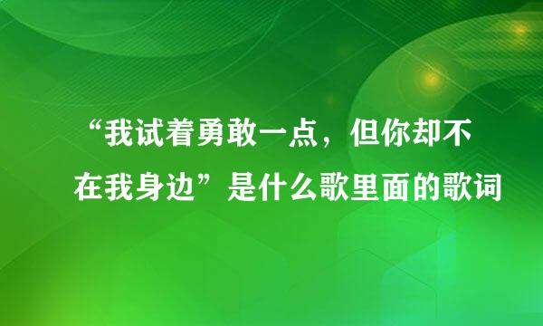 “我试着勇敢一点，但你却不在我身边”是什么歌里面的歌词