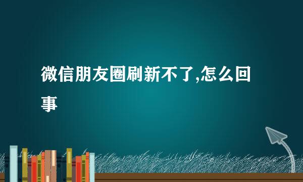 微信朋友圈刷新不了,怎么回事