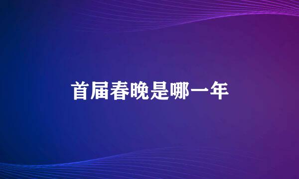 首届春晚是哪一年