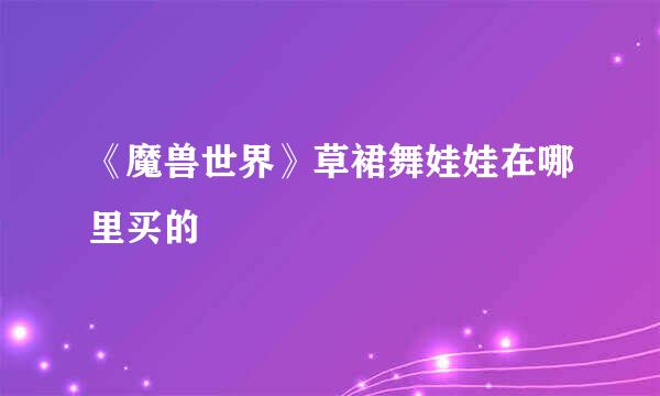 《魔兽世界》草裙舞娃娃在哪里买的