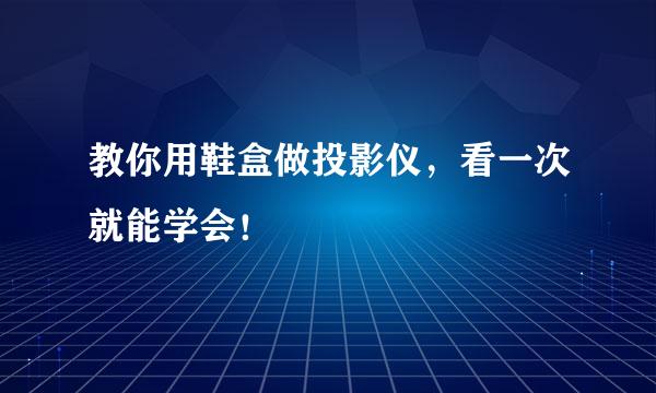 教你用鞋盒做投影仪，看一次就能学会！