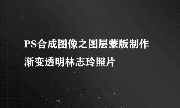 PS合成图像之图层蒙版制作渐变透明林志玲照片