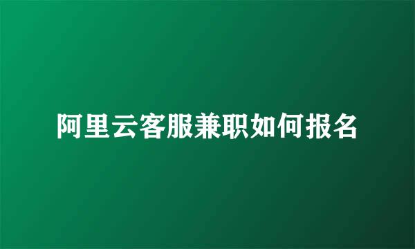 阿里云客服兼职如何报名