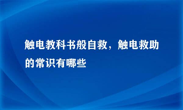 触电教科书般自救，触电救助的常识有哪些