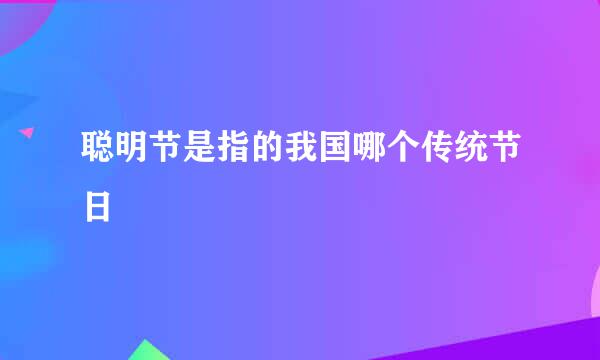 聪明节是指的我国哪个传统节日