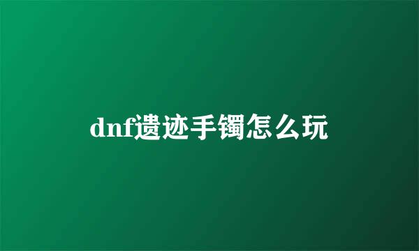 dnf遗迹手镯怎么玩