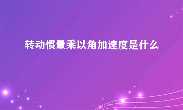 转动惯量乘以角加速度是什么