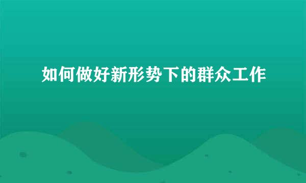 如何做好新形势下的群众工作