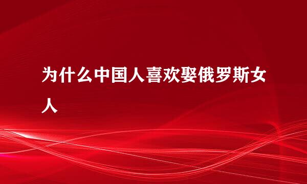 为什么中国人喜欢娶俄罗斯女人