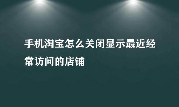 手机淘宝怎么关闭显示最近经常访问的店铺