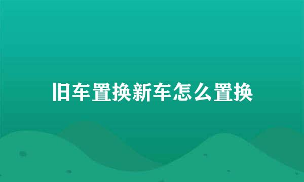 旧车置换新车怎么置换