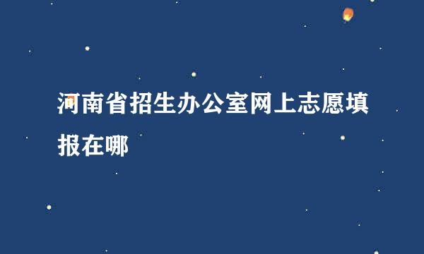 河南省招生办公室网上志愿填报在哪