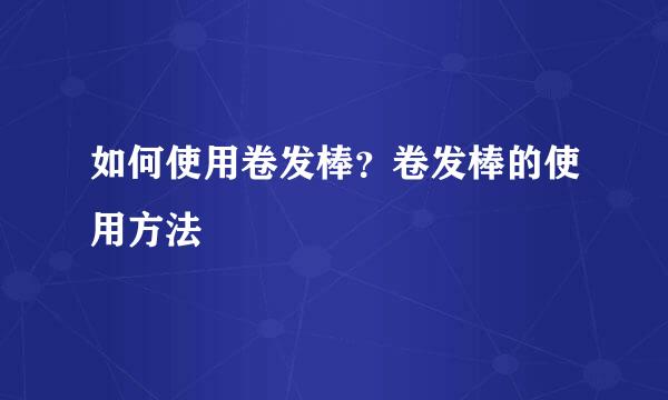 如何使用卷发棒？卷发棒的使用方法