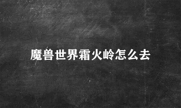 魔兽世界霜火岭怎么去