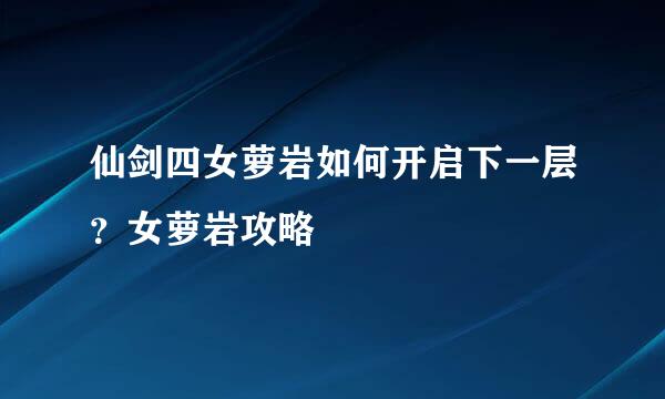 仙剑四女萝岩如何开启下一层？女萝岩攻略