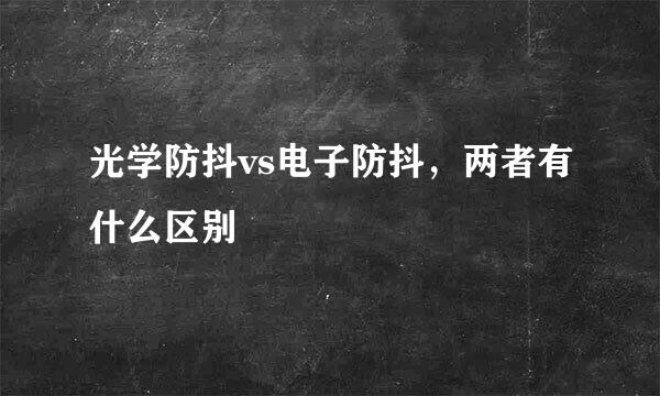 光学防抖vs电子防抖，两者有什么区别