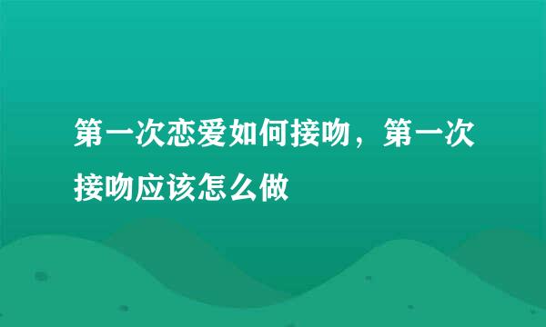 第一次恋爱如何接吻，第一次接吻应该怎么做