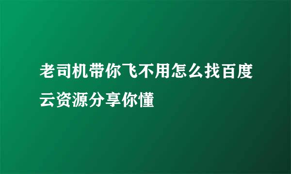 老司机带你飞不用怎么找百度云资源分享你懂