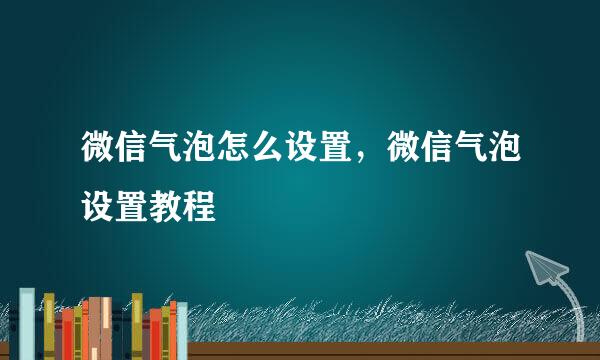 微信气泡怎么设置，微信气泡设置教程