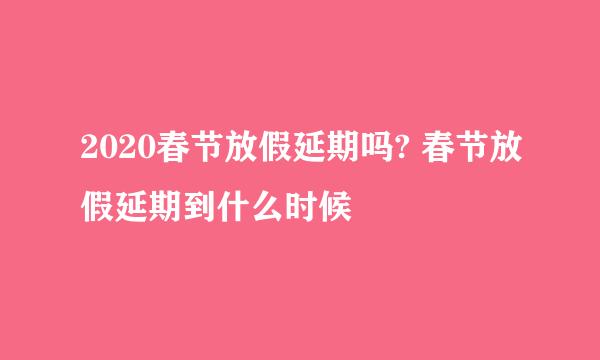 2020春节放假延期吗? 春节放假延期到什么时候