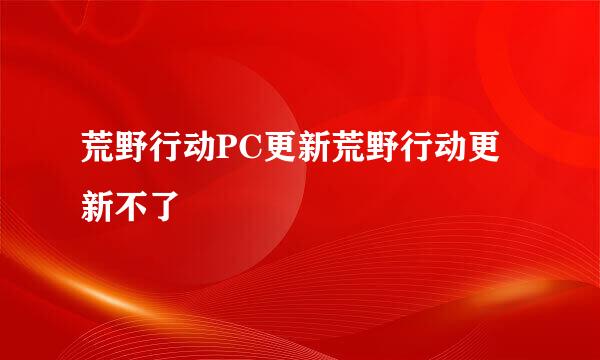 荒野行动PC更新荒野行动更新不了