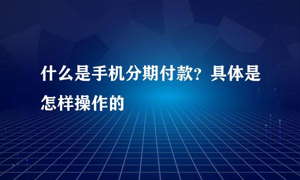 什么是手机分期付款？具体是怎样操作的