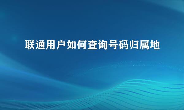 联通用户如何查询号码归属地