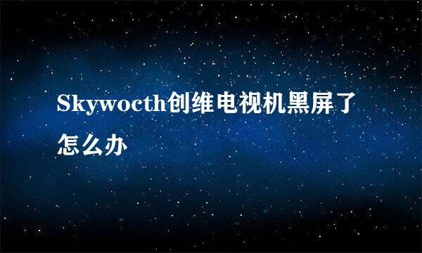 Skywocth创维电视机黑屏了怎么办