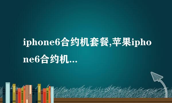 iphone6合约机套餐,苹果iphone6合约机怎么预定