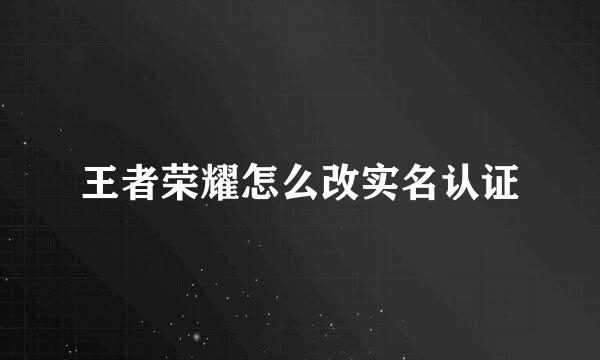 王者荣耀怎么改实名认证