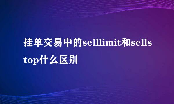 挂单交易中的selllimit和sellstop什么区别