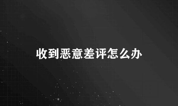 收到恶意差评怎么办